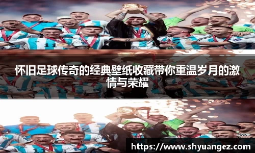怀旧足球传奇的经典壁纸收藏带你重温岁月的激情与荣耀