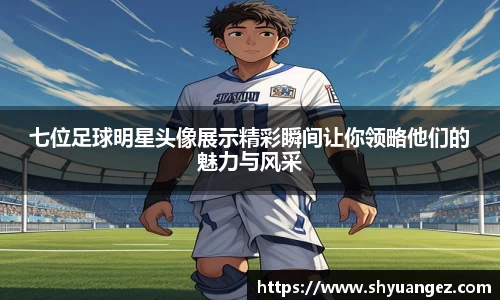 七位足球明星头像展示精彩瞬间让你领略他们的魅力与风采
