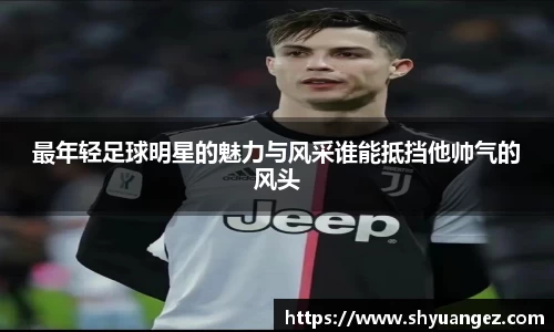 最年轻足球明星的魅力与风采谁能抵挡他帅气的风头